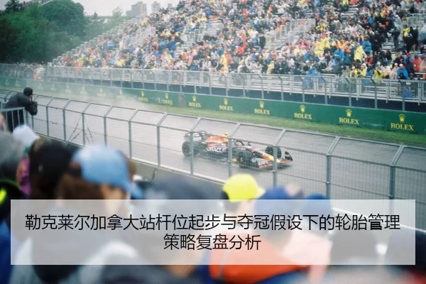 勒克莱尔加拿大站杆位起步与夺冠假设下的轮胎管理策略复盘分析