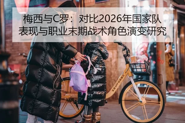 梅西与C罗：对比2026年国家队表现与职业末期战术角色演变研究