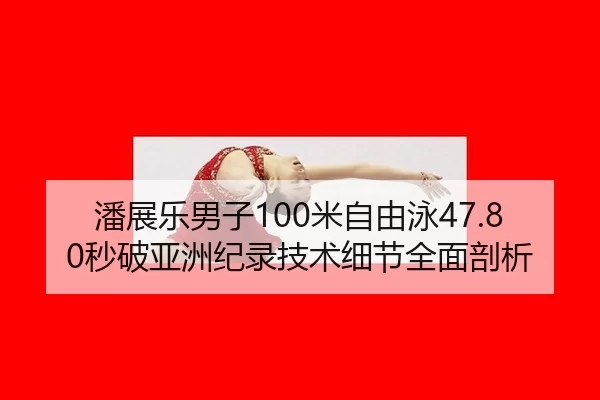 潘展乐男子100米自由泳47.80秒破亚洲纪录技术细节全面剖析