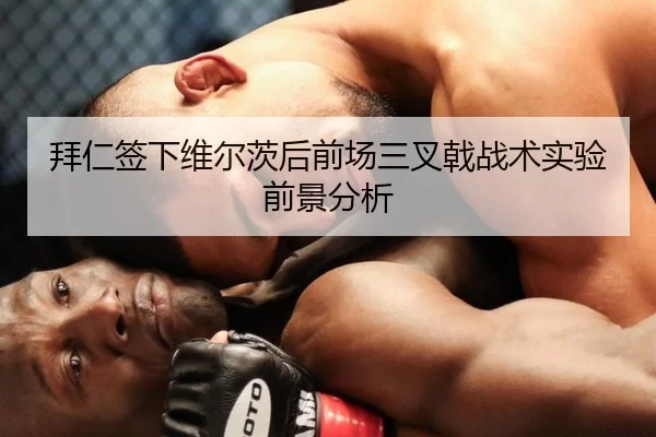 拜仁签下维尔茨后前场三叉戟战术实验前景分析