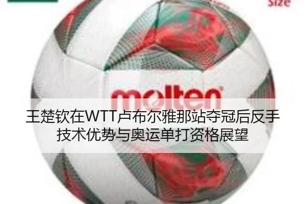 王楚钦在WTT卢布尔雅那站夺冠后反手技术优势与奥运单打资格展望