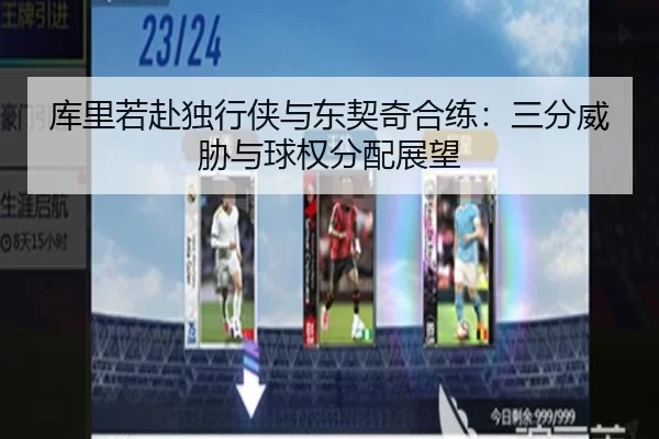 库里若赴独行侠与东契奇合练：三分威胁与球权分配展望